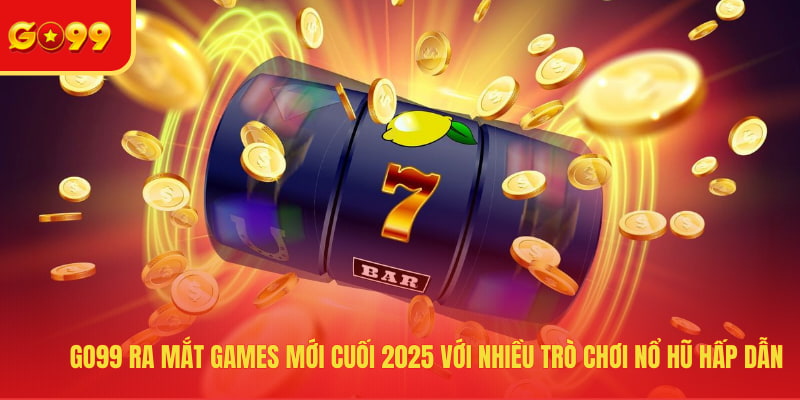 GO99 Ra Mắt Games Mới Cuối 2026 - Bùng Nổ Với Các Siêu Phẩm