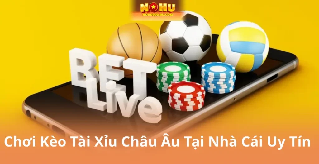 Chơi Kèo Tài Xỉu Châu Âu Tại Nhà Cái Uy Tín - Nên Bắt Đầu Từ Đâu?